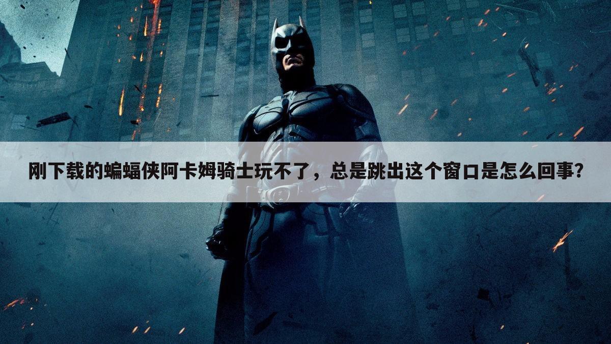 刚下载的蝙蝠侠阿卡姆骑士玩不了,总是跳出这个窗口是怎么回事?