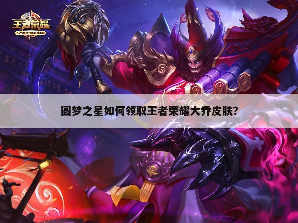 圆梦之星如何领取王者荣耀大乔皮肤?
